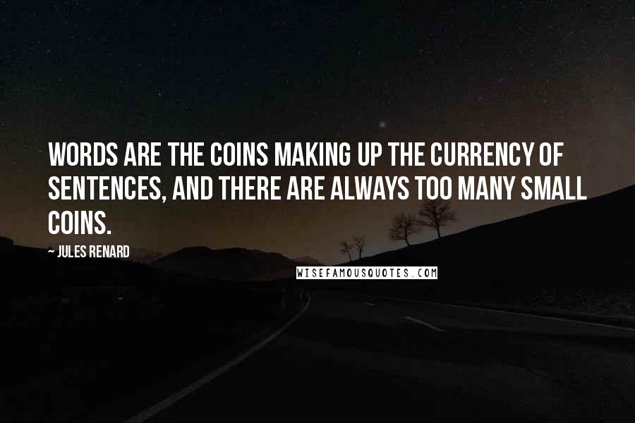 Jules Renard Quotes: Words are the coins making up the currency of sentences, and there are always too many small coins.