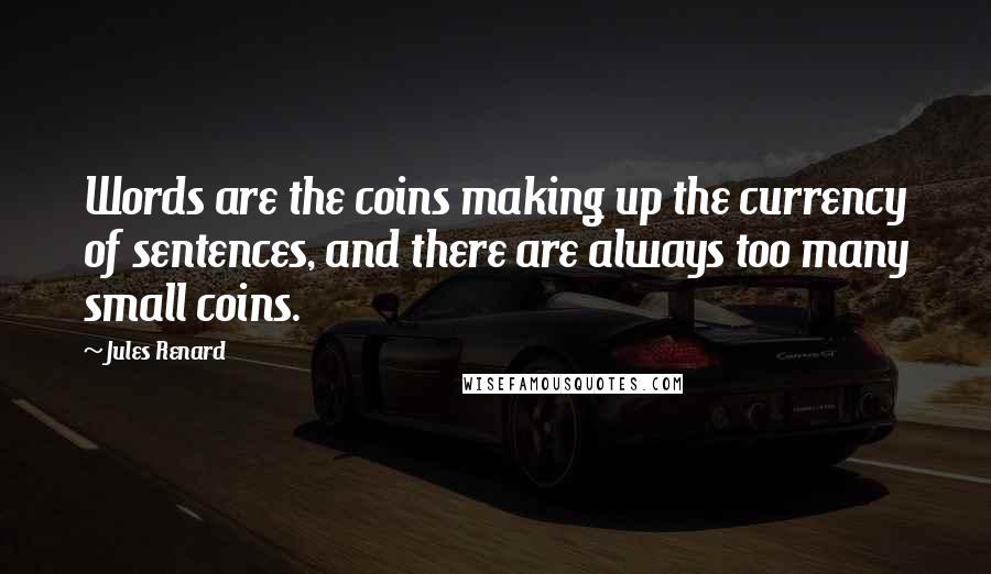 Jules Renard Quotes: Words are the coins making up the currency of sentences, and there are always too many small coins.