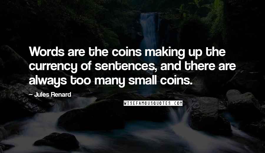Jules Renard Quotes: Words are the coins making up the currency of sentences, and there are always too many small coins.