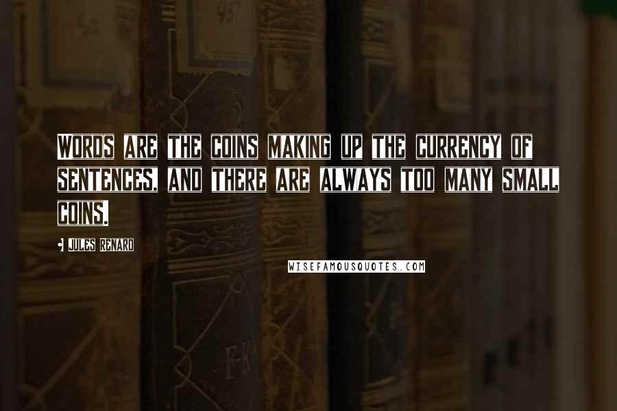 Jules Renard Quotes: Words are the coins making up the currency of sentences, and there are always too many small coins.