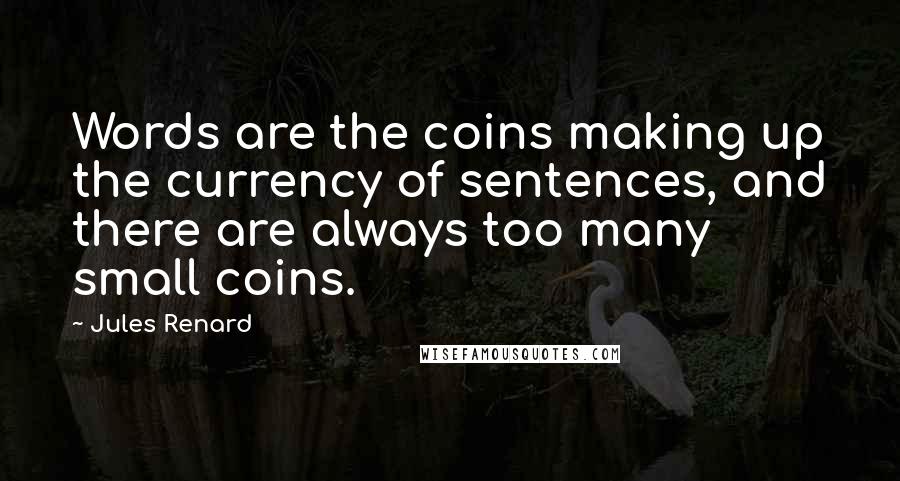 Jules Renard Quotes: Words are the coins making up the currency of sentences, and there are always too many small coins.