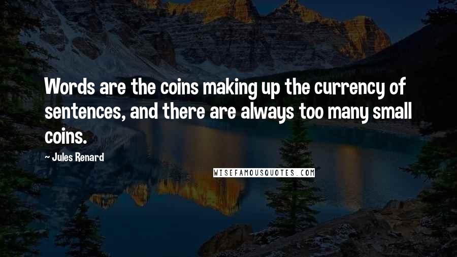 Jules Renard Quotes: Words are the coins making up the currency of sentences, and there are always too many small coins.