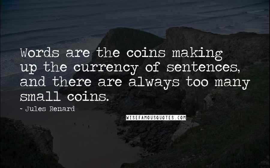 Jules Renard Quotes: Words are the coins making up the currency of sentences, and there are always too many small coins.