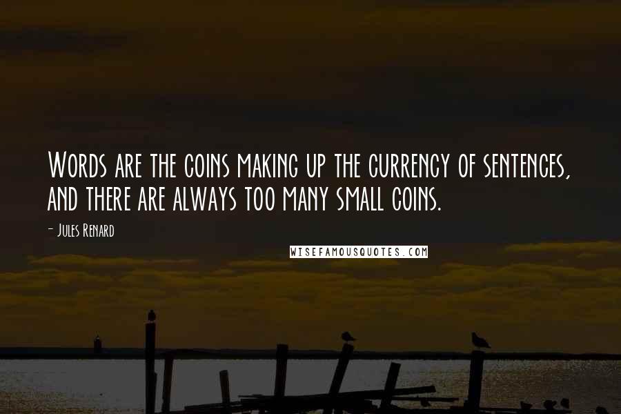 Jules Renard Quotes: Words are the coins making up the currency of sentences, and there are always too many small coins.