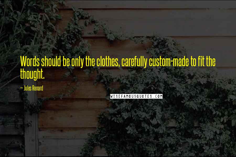 Jules Renard Quotes: Words should be only the clothes, carefully custom-made to fit the thought.