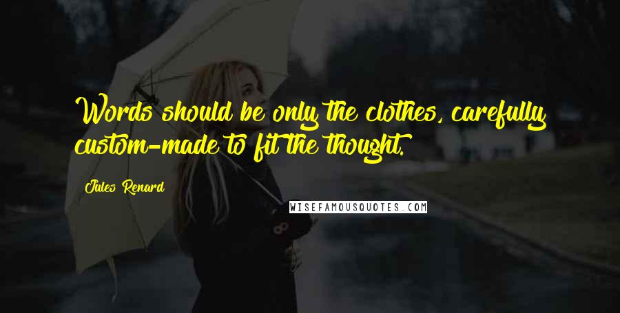Jules Renard Quotes: Words should be only the clothes, carefully custom-made to fit the thought.
