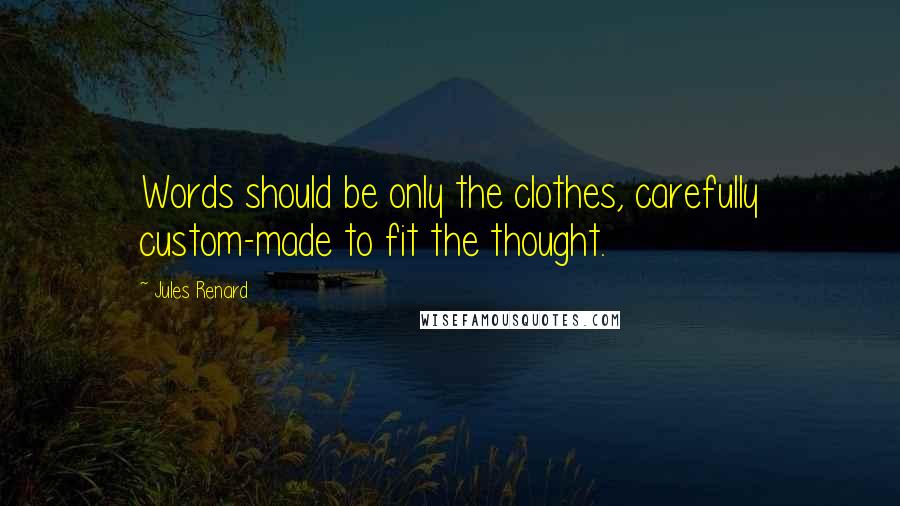 Jules Renard Quotes: Words should be only the clothes, carefully custom-made to fit the thought.