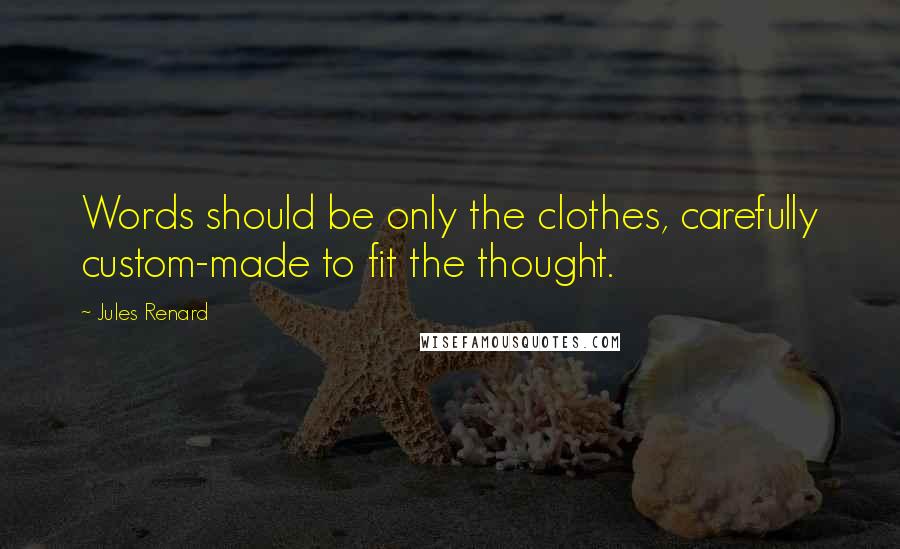 Jules Renard Quotes: Words should be only the clothes, carefully custom-made to fit the thought.