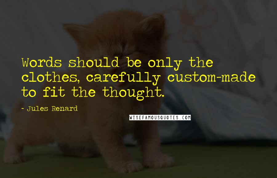 Jules Renard Quotes: Words should be only the clothes, carefully custom-made to fit the thought.