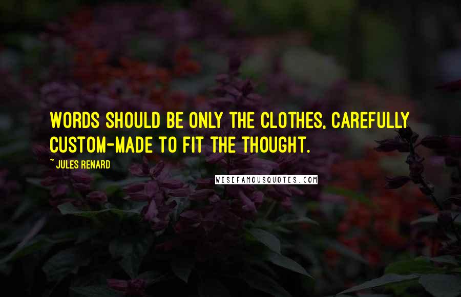 Jules Renard Quotes: Words should be only the clothes, carefully custom-made to fit the thought.