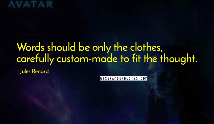 Jules Renard Quotes: Words should be only the clothes, carefully custom-made to fit the thought.