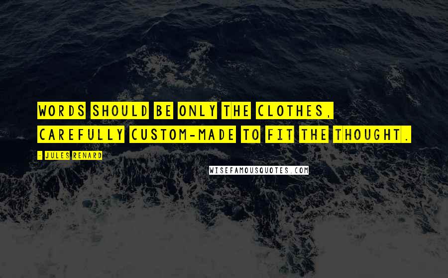 Jules Renard Quotes: Words should be only the clothes, carefully custom-made to fit the thought.