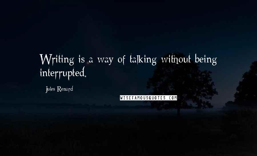 Jules Renard Quotes: Writing is a way of talking without being interrupted.