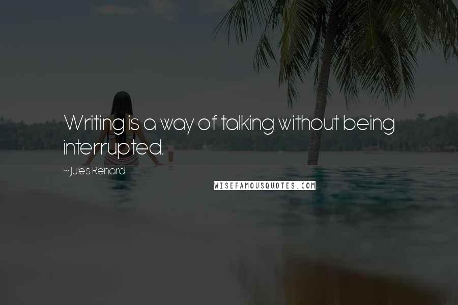 Jules Renard Quotes: Writing is a way of talking without being interrupted.