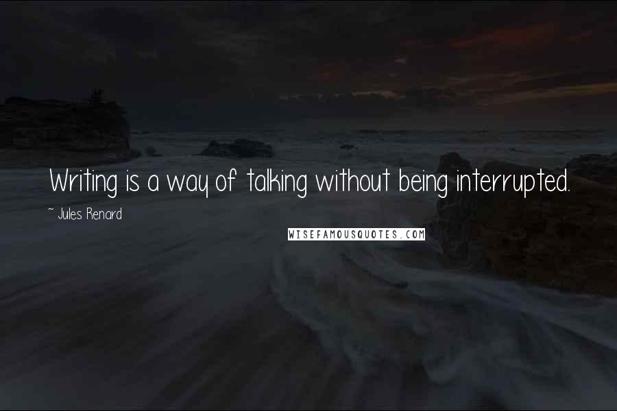 Jules Renard Quotes: Writing is a way of talking without being interrupted.