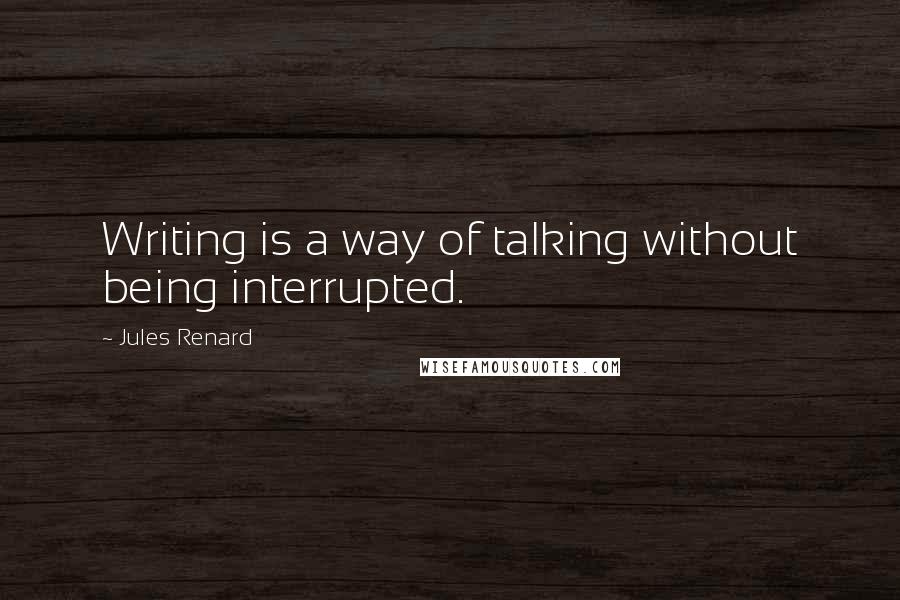 Jules Renard Quotes: Writing is a way of talking without being interrupted.