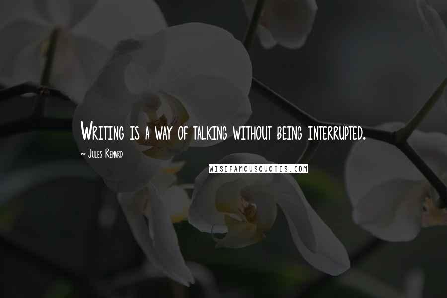 Jules Renard Quotes: Writing is a way of talking without being interrupted.