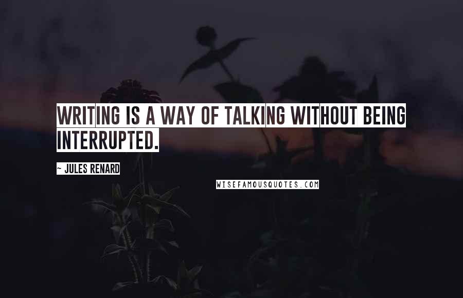 Jules Renard Quotes: Writing is a way of talking without being interrupted.