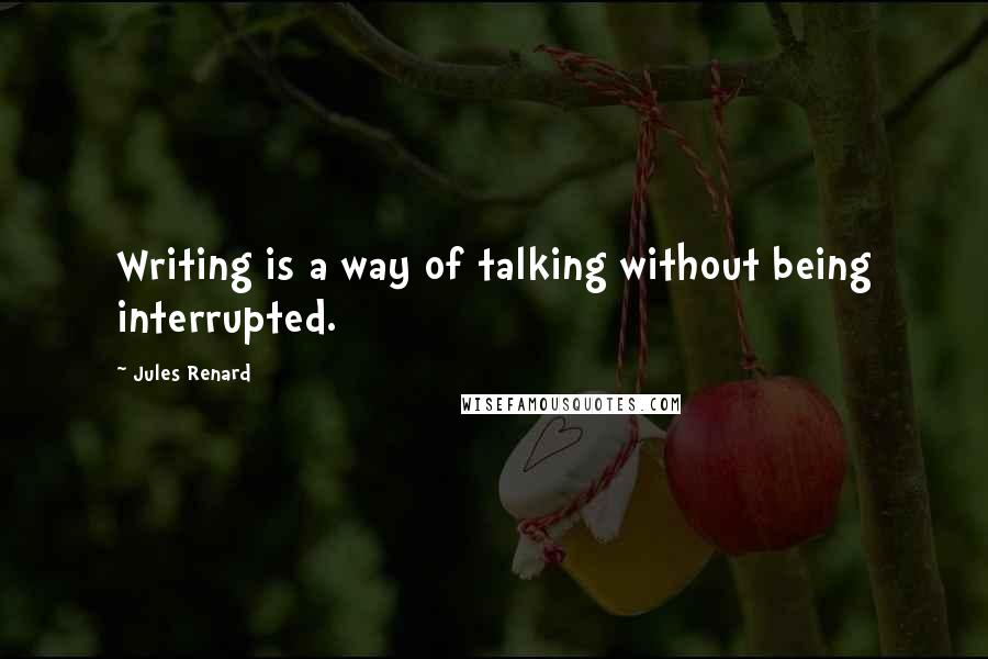 Jules Renard Quotes: Writing is a way of talking without being interrupted.