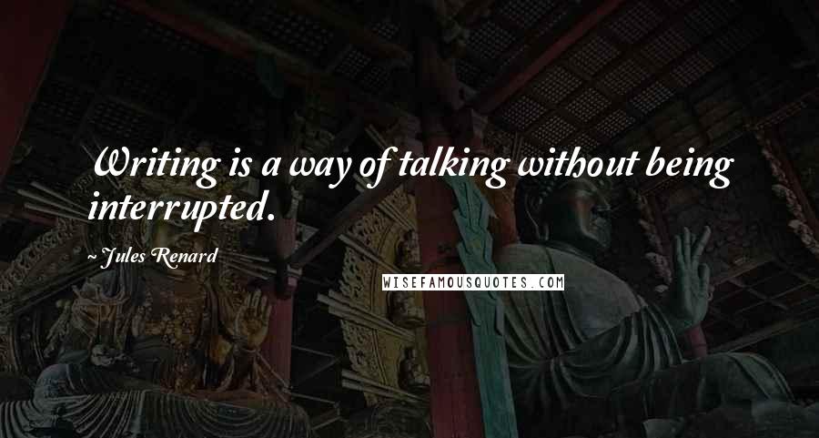 Jules Renard Quotes: Writing is a way of talking without being interrupted.