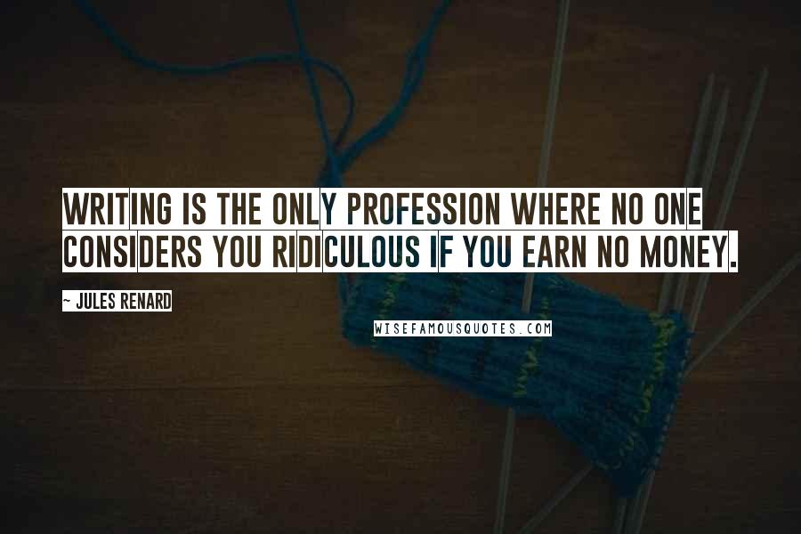 Jules Renard Quotes: Writing is the only profession where no one considers you ridiculous if you earn no money.