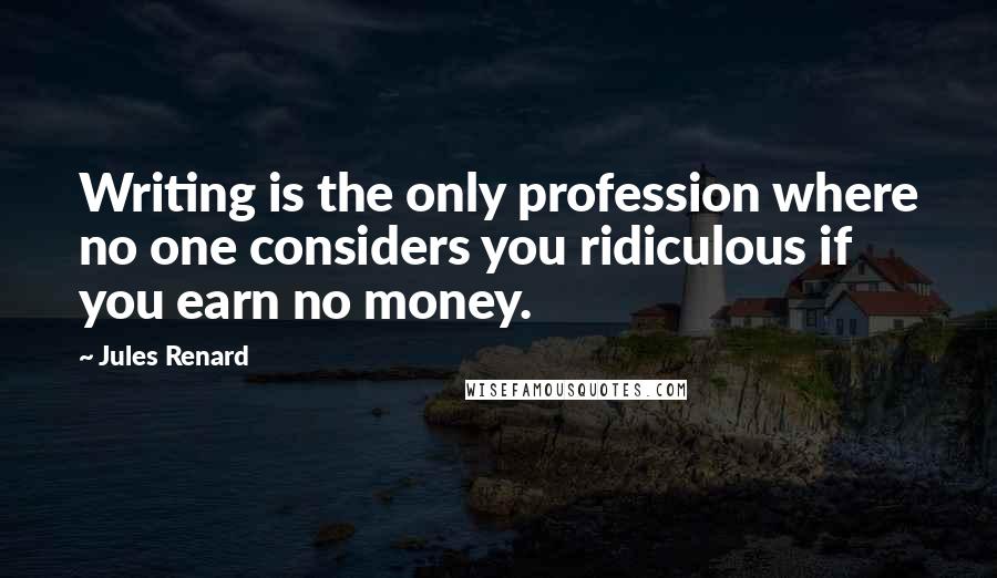 Jules Renard Quotes: Writing is the only profession where no one considers you ridiculous if you earn no money.