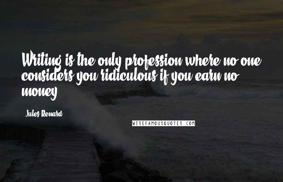Jules Renard Quotes: Writing is the only profession where no one considers you ridiculous if you earn no money.