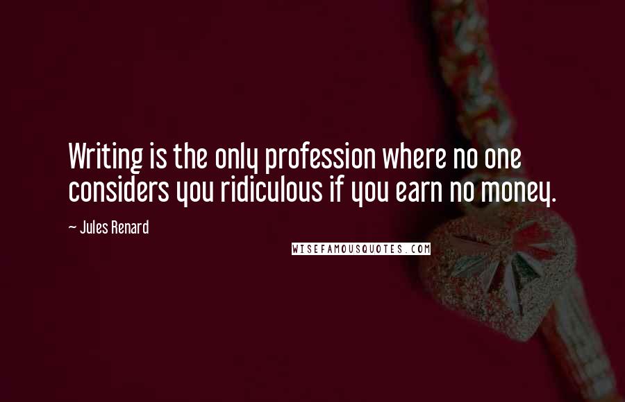 Jules Renard Quotes: Writing is the only profession where no one considers you ridiculous if you earn no money.