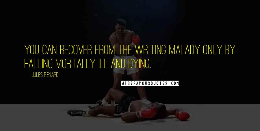 Jules Renard Quotes: You can recover from the writing malady only by falling mortally ill and dying.