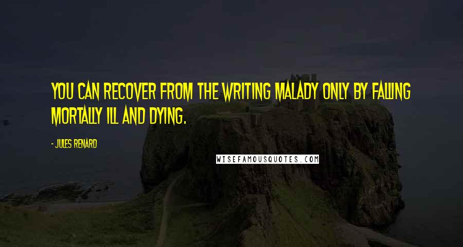 Jules Renard Quotes: You can recover from the writing malady only by falling mortally ill and dying.