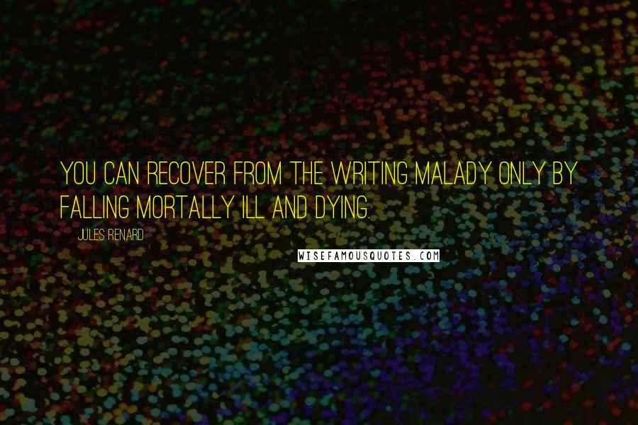 Jules Renard Quotes: You can recover from the writing malady only by falling mortally ill and dying.