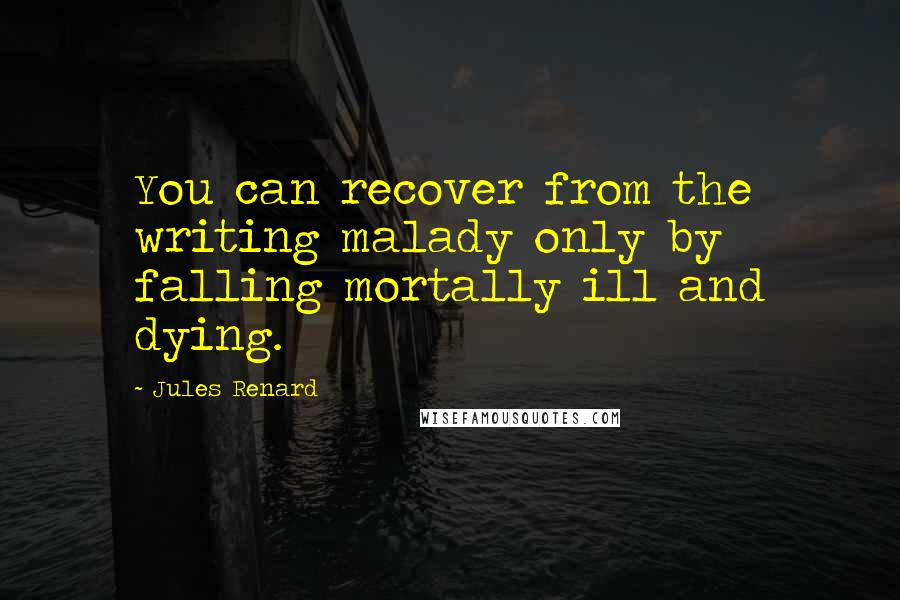 Jules Renard Quotes: You can recover from the writing malady only by falling mortally ill and dying.