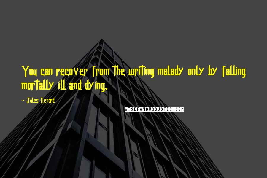 Jules Renard Quotes: You can recover from the writing malady only by falling mortally ill and dying.