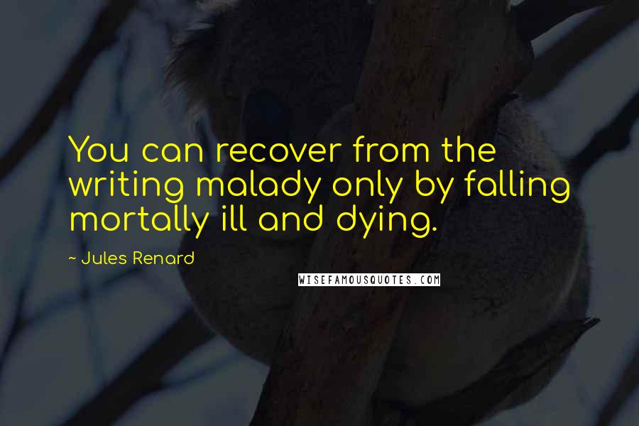 Jules Renard Quotes: You can recover from the writing malady only by falling mortally ill and dying.