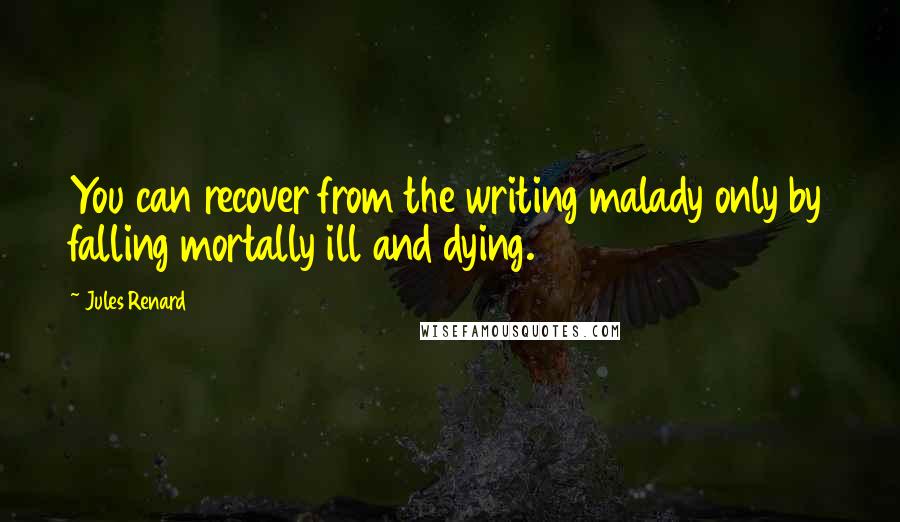 Jules Renard Quotes: You can recover from the writing malady only by falling mortally ill and dying.