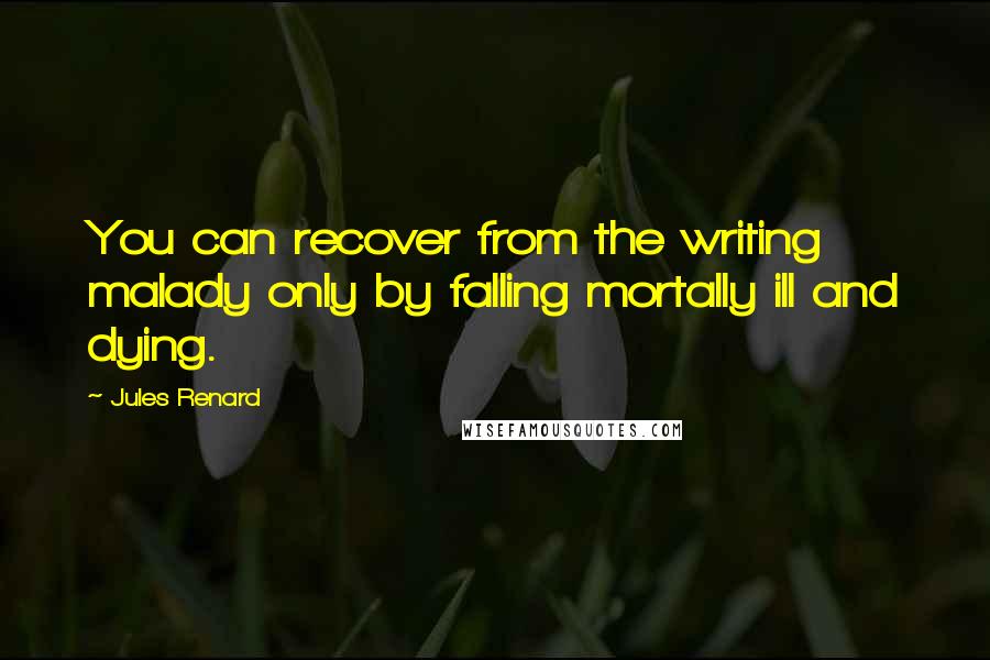 Jules Renard Quotes: You can recover from the writing malady only by falling mortally ill and dying.