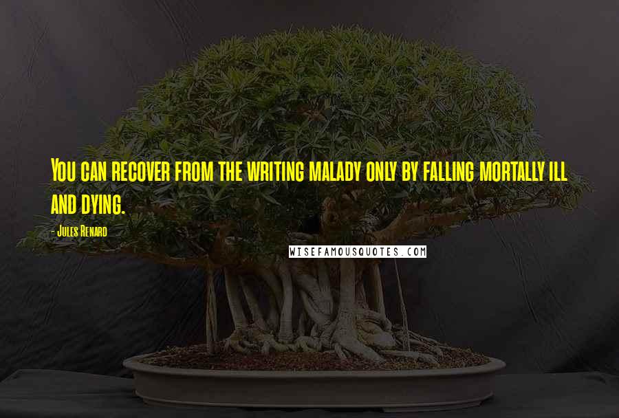 Jules Renard Quotes: You can recover from the writing malady only by falling mortally ill and dying.