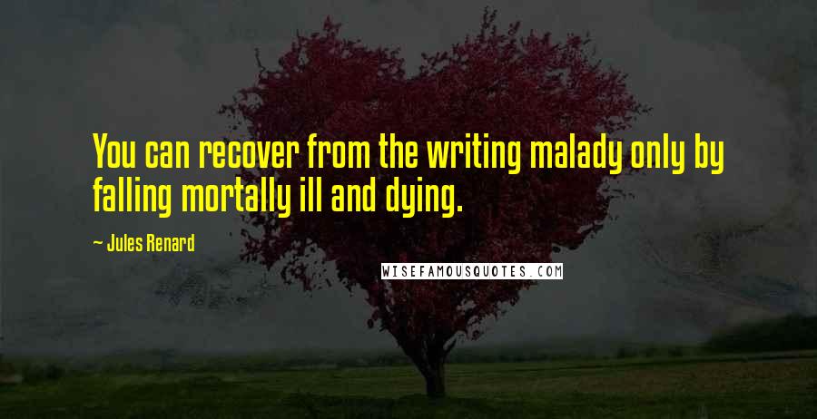 Jules Renard Quotes: You can recover from the writing malady only by falling mortally ill and dying.