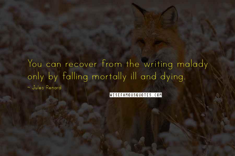 Jules Renard Quotes: You can recover from the writing malady only by falling mortally ill and dying.