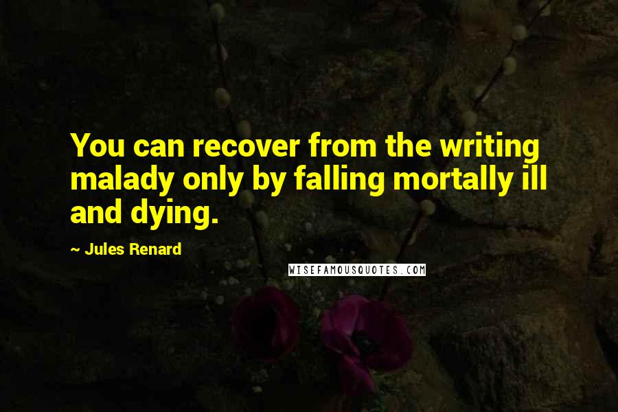 Jules Renard Quotes: You can recover from the writing malady only by falling mortally ill and dying.