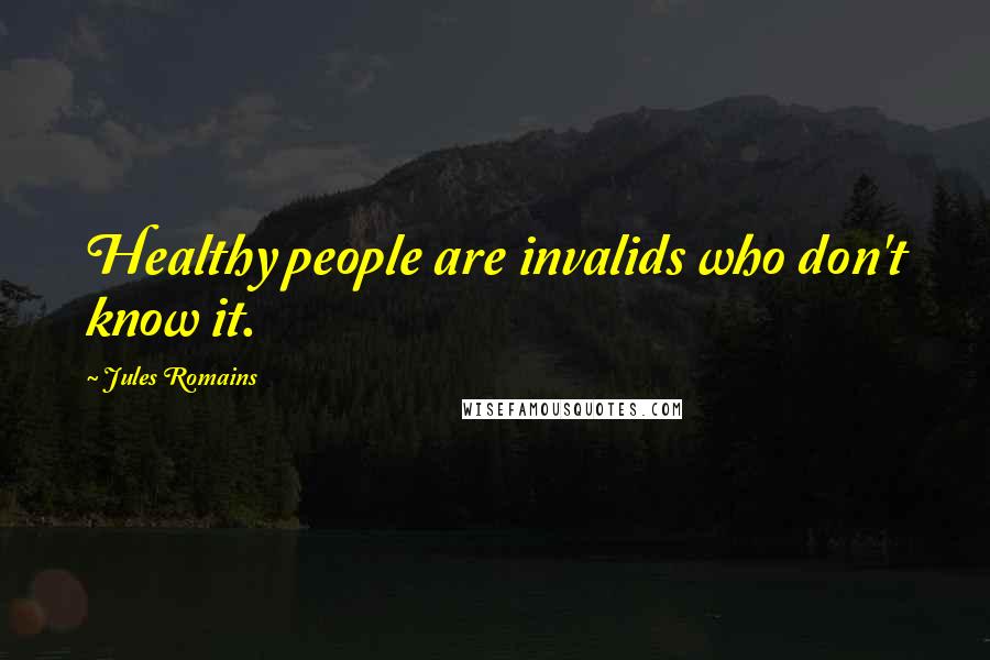 Jules Romains Quotes: Healthy people are invalids who don't know it.