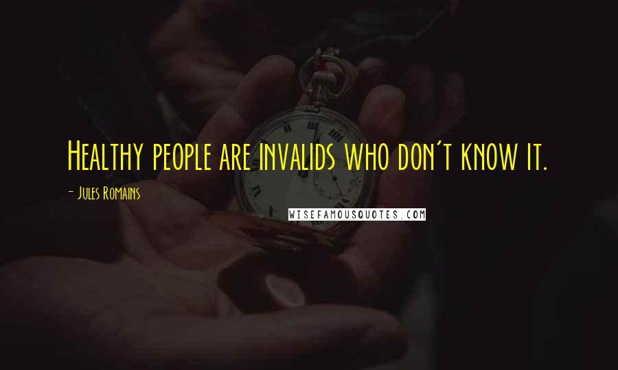 Jules Romains Quotes: Healthy people are invalids who don't know it.