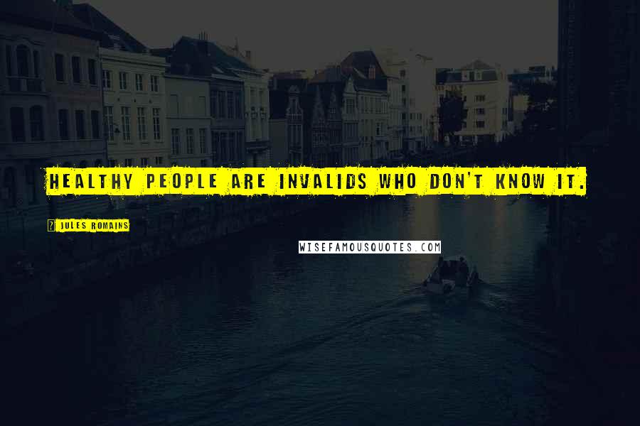 Jules Romains Quotes: Healthy people are invalids who don't know it.