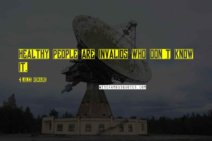 Jules Romains Quotes: Healthy people are invalids who don't know it.