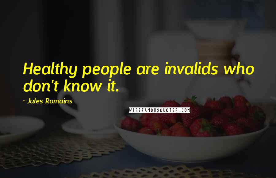 Jules Romains Quotes: Healthy people are invalids who don't know it.