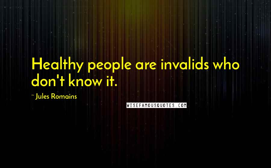 Jules Romains Quotes: Healthy people are invalids who don't know it.