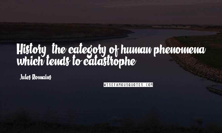 Jules Romains Quotes: History: the category of human phenomena which tends to catastrophe.