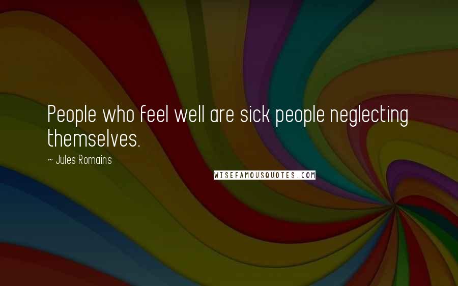Jules Romains Quotes: People who feel well are sick people neglecting themselves.