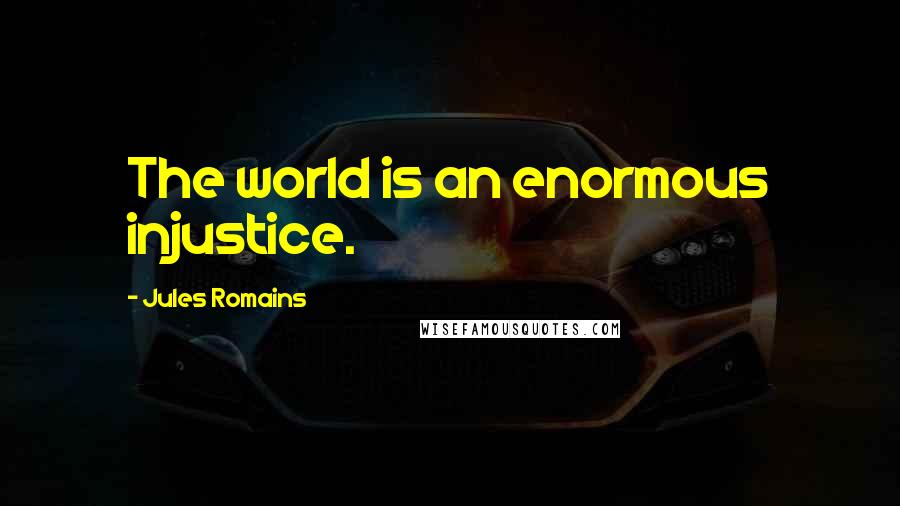 Jules Romains Quotes: The world is an enormous injustice.