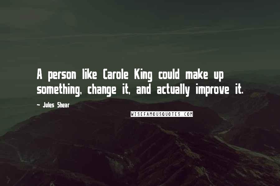 Jules Shear Quotes: A person like Carole King could make up something, change it, and actually improve it.